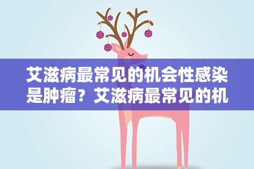 艾滋病最常见的机会性感染是肿瘤？艾滋病最常见的机会性感染是肿瘤吗