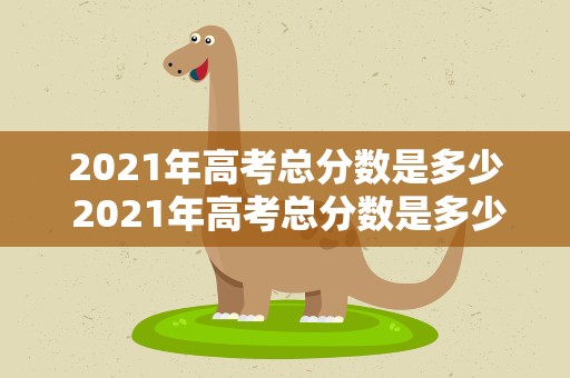 2021年高考总分数是多少 2021年高考总分数是多少啊