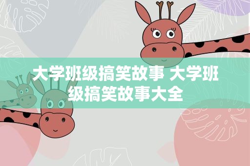 大学班级搞笑故事 大学班级搞笑故事大全