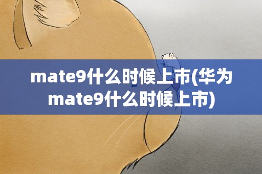 mate9什么时候上市(华为mate9什么时候上市)