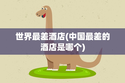世界最差酒店(中国最差的酒店是哪个)