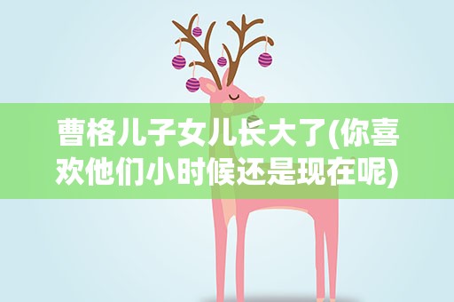 曹格儿子女儿长大了(你喜欢他们小时候还是现在呢)