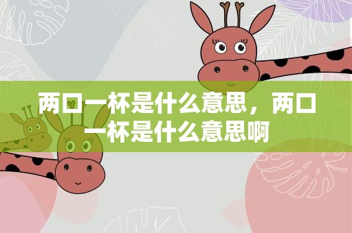 两口一杯是什么意思，两口一杯是什么意思啊