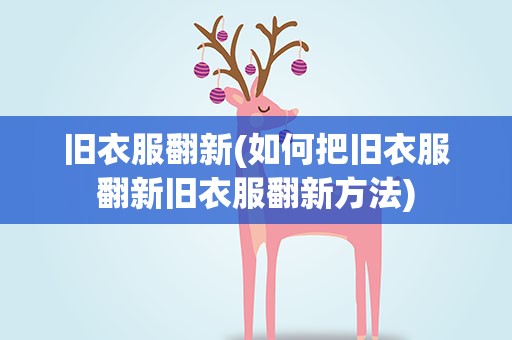 旧衣服翻新(如何把旧衣服翻新旧衣服翻新方法)