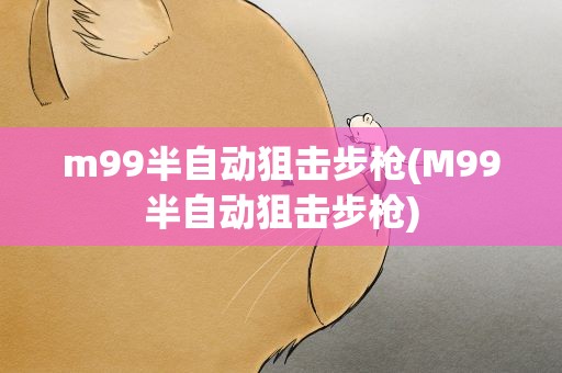 m99半自动狙击步枪(M99半自动狙击步枪)