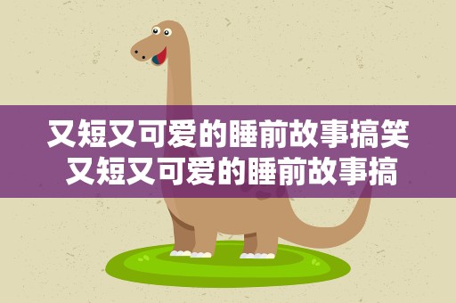 又短又可爱的睡前故事搞笑 又短又可爱的睡前故事搞笑版