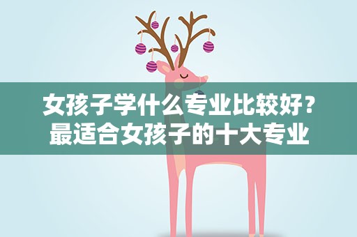 女孩子学什么专业比较好？最适合女孩子的十大专业