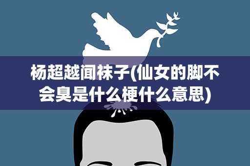 杨超越闻袜子(仙女的脚不会臭是什么梗什么意思)