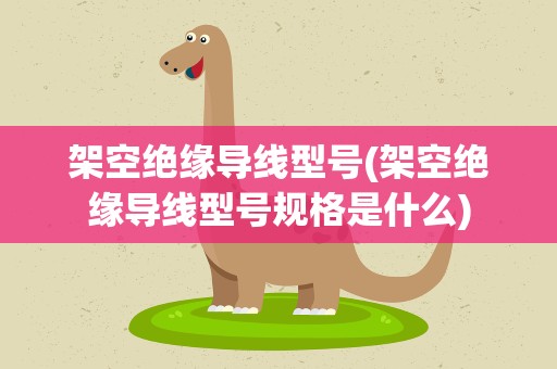 架空绝缘导线型号(架空绝缘导线型号规格是什么)