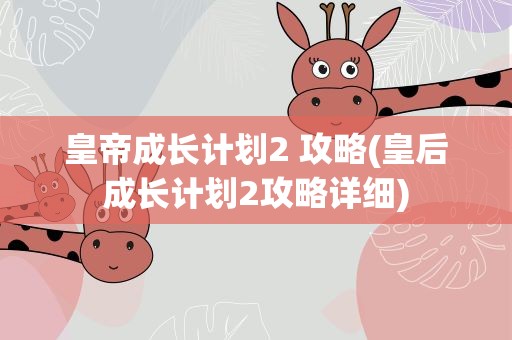 皇帝成长计划2 攻略(皇后成长计划2攻略详细)