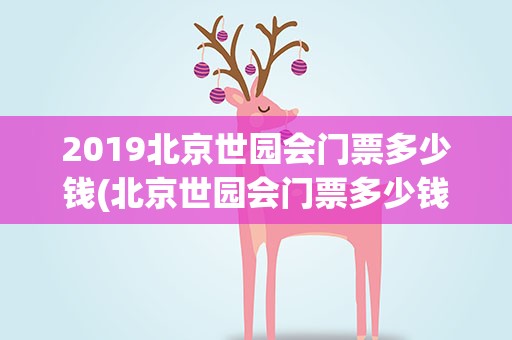2019北京世园会门票多少钱(北京世园会门票多少钱2021)