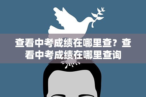 查看中考成绩在哪里查？查看中考成绩在哪里查询