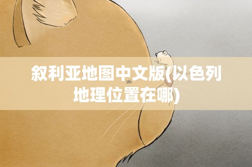 叙利亚地图中文版(以色列地理位置在哪)