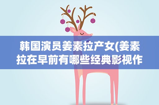 韩国演员姜素拉产女(姜素拉在早前有哪些经典影视作品)