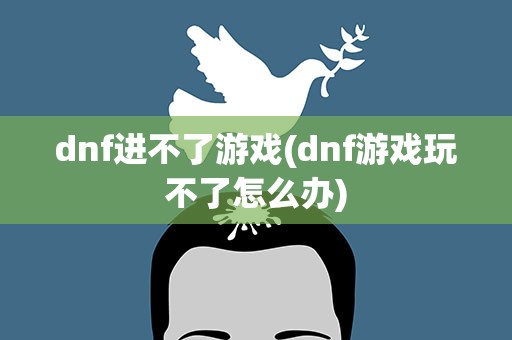 dnf进不了游戏(dnf游戏玩不了怎么办)