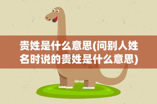 贵姓是什么意思(问别人姓名时说的贵姓是什么意思)