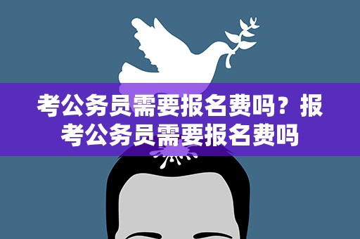 考公务员需要报名费吗？报考公务员需要报名费吗
