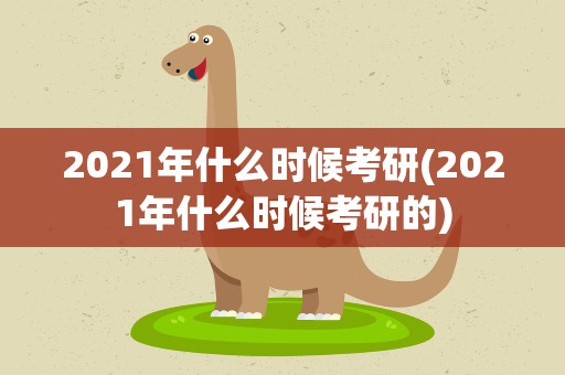 2021年什么时候考研(2021年什么时候考研的)