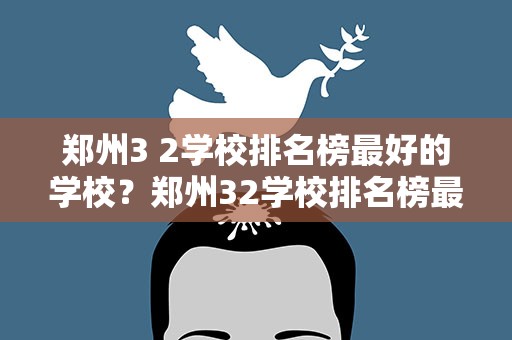 郑州3 2学校排名榜最好的学校？郑州32学校排名榜最好的学校