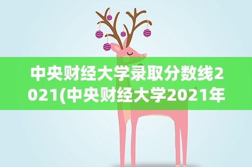 中央财经大学录取分数线2021(中央财经大学2021年分数线)