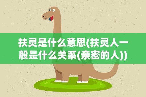 扶灵是什么意思(扶灵人一般是什么关系(亲密的人))