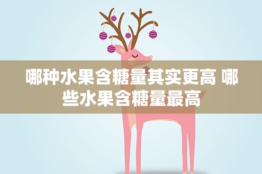 哪种水果含糖量其实更高 哪些水果含糖量最高