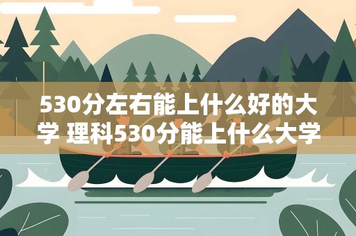 530分左右能上什么好的大学 理科530分能上什么大学