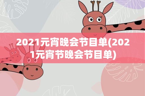 2021元宵晚会节目单(2021元宵节晚会节目单)