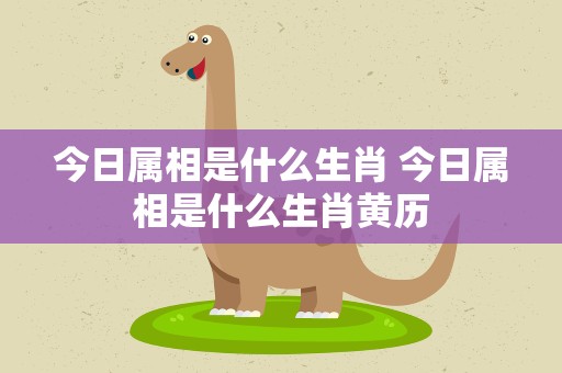 今日属相是什么生肖 今日属相是什么生肖黄历