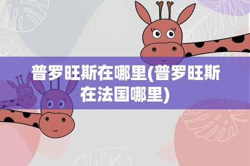 普罗旺斯在哪里(普罗旺斯在法国哪里)