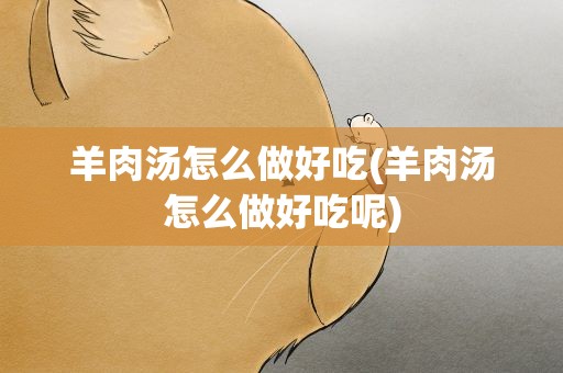 羊肉汤怎么做好吃(羊肉汤怎么做好吃呢)