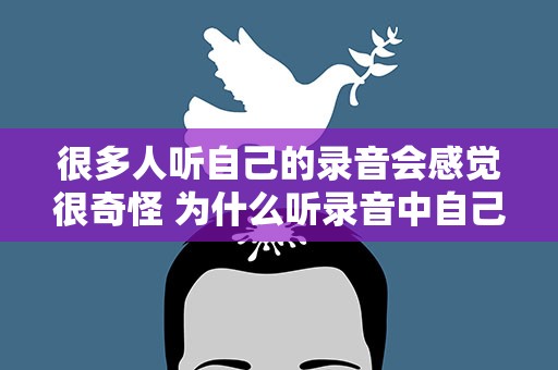 很多人听自己的录音会感觉很奇怪 为什么听录音中自己的声音总是觉得很奇怪