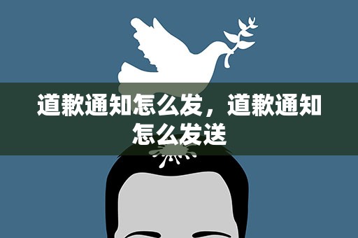 道歉通知怎么发，道歉通知怎么发送