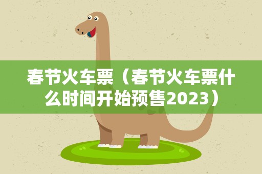 春节火车票（春节火车票什么时间开始预售2023）