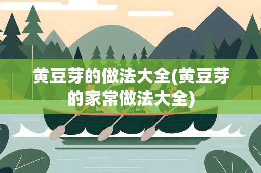 黄豆芽的做法大全(黄豆芽的家常做法大全)