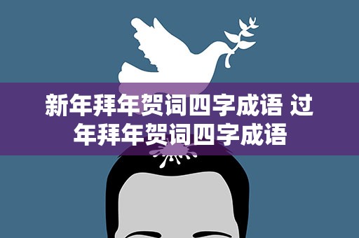 新年拜年贺词四字成语 过年拜年贺词四字成语