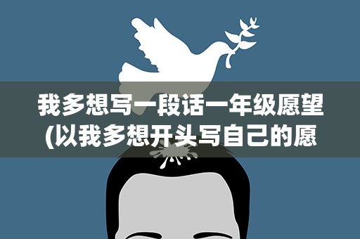 我多想写一段话一年级愿望(以我多想开头写自己的愿望一年级)