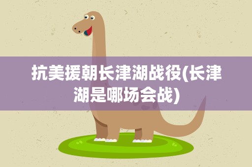 抗美援朝长津湖战役(长津湖是哪场会战)