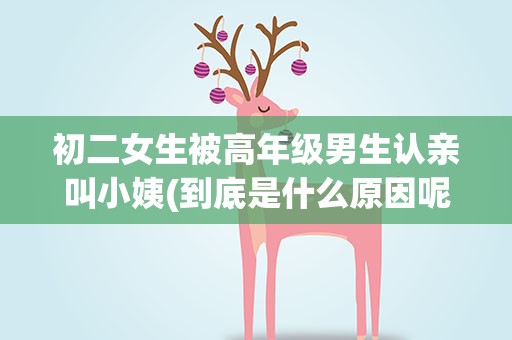 初二女生被高年级男生认亲叫小姨(到底是什么原因呢)