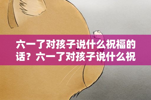 六一了对孩子说什么祝福的话？六一了对孩子说什么祝福的话语