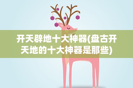 开天辟地十大神器(盘古开天地的十大神器是那些)