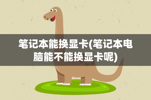 笔记本能换显卡(笔记本电脑能不能换显卡呢)