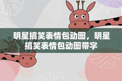 明星搞笑表情包动图，明星搞笑表情包动图带字
