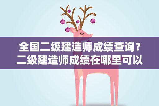 全国二级建造师成绩查询？二级建造师成绩在哪里可以查询