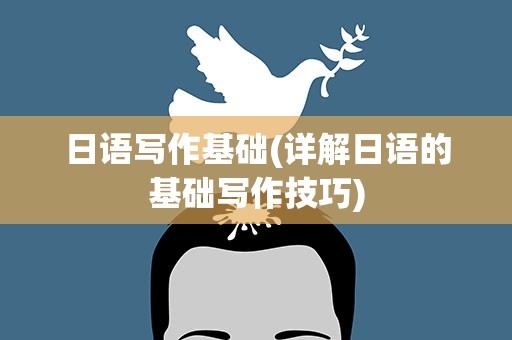 日语写作基础(详解日语的基础写作技巧)