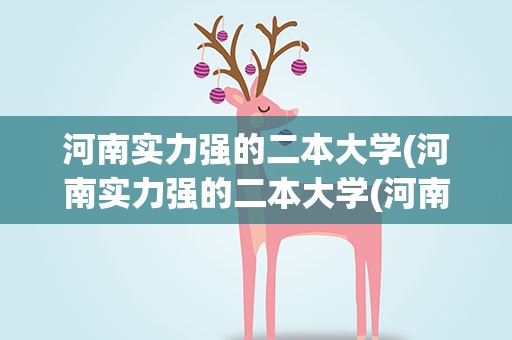 河南实力强的二本大学(河南实力强的二本大学(河南最好二本大学有哪些))
