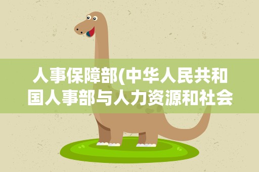 人事保障部(中华人民共和国人事部与人力资源和社会保障部什么区别)