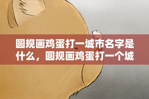 圆规画鸡蛋打一城市名字是什么，圆规画鸡蛋打一个城市是什么城市