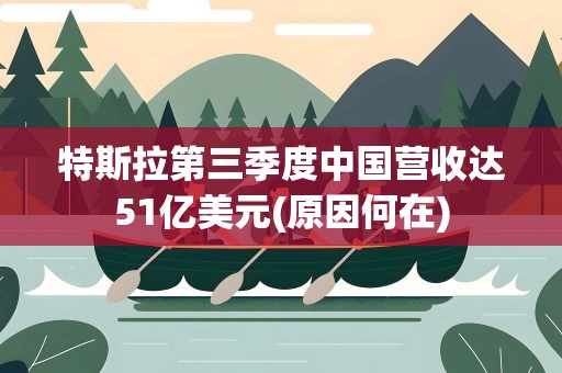 特斯拉第三季度中国营收达51亿美元(原因何在)
