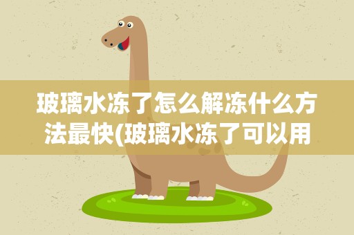 玻璃水冻了怎么解冻什么方法最快(玻璃水冻了可以用什么方法来解冻)